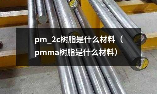 pm_2c樹脂是什么材料(pmma樹脂是什么材料)