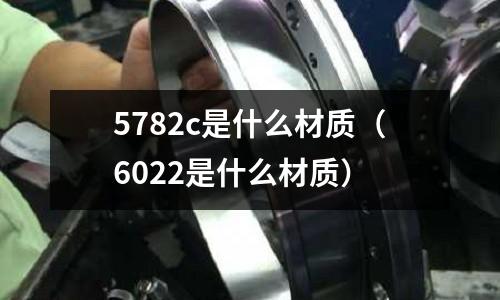 5782c是什么材質（6022是什么材質）