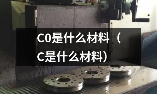 C0是什么材料(C是什么材料)