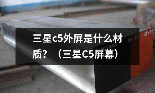 三星c5外屏是什么材質？（三星C5屏幕）