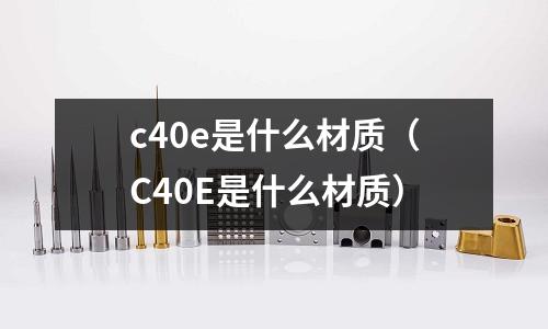 c40e是什么材質(C40E是什么材質)