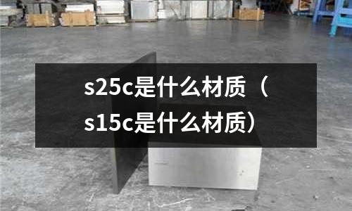 s25c是什么材質(zhì)(s15c是什么材質(zhì))