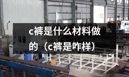c褲是什么材料做的(c褲是咋樣)