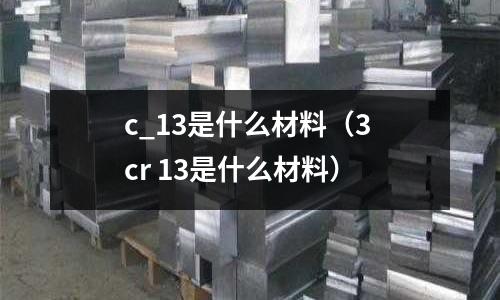 c_13是什么材料（3 cr 13是什么材料）