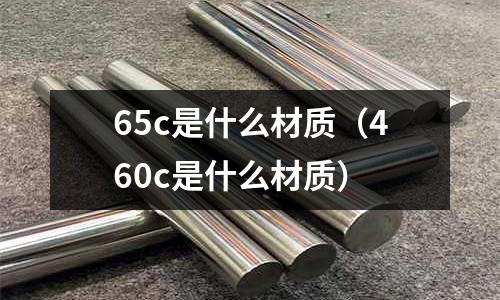 65c是什么材質(zhì)(460c是什么材質(zhì))