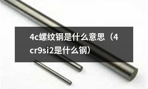 4c螺紋鋼是什么意思(4cr9si2是什么鋼)