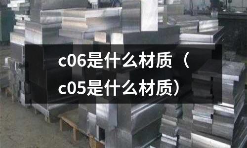 c06是什么材質(c05是什么材質)