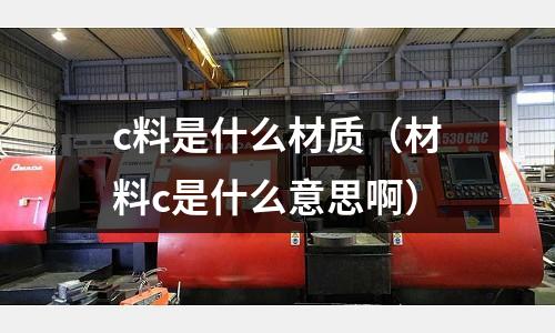 c料是什么材質（材料c是什么意思啊）