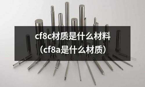 cf8c材質是什么材料(cf8a是什么材質)