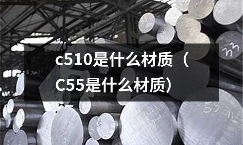 c510是什么材質(C55是什么材質)