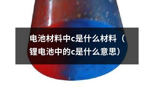 電池材料中c是什么材料(鋰電池中的c是什么意思)