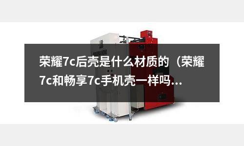 榮耀7c后殼是什么材質的(榮耀7c和暢享7c手機殼一樣嗎)