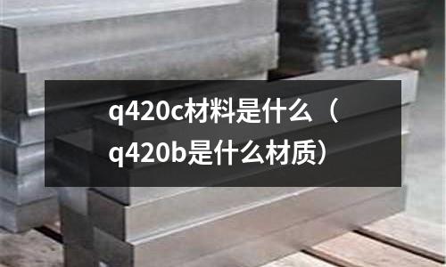 q420c材料是什么（q420b是什么材質）