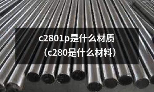 c2801p是什么材質(c280是什么材料)