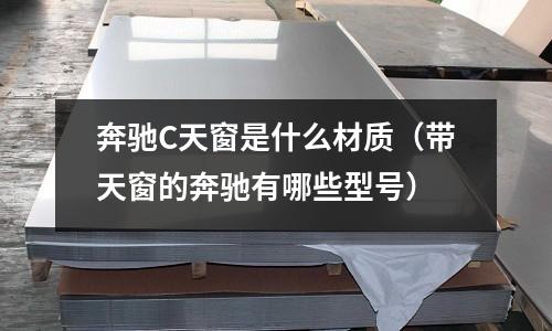 奔馳C天窗是什么材質(zhì)(帶天窗的奔馳有哪些型號(hào))