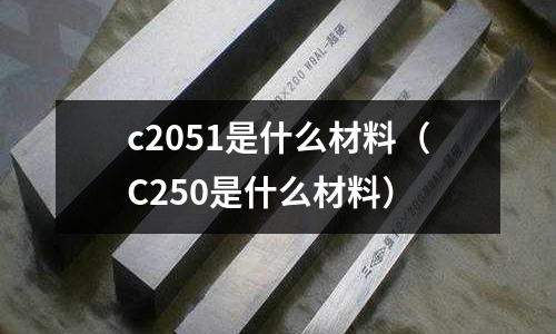 c2051是什么材料（C250是什么材料）