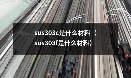 sus303c是什么材料(sus303f是什么材料)