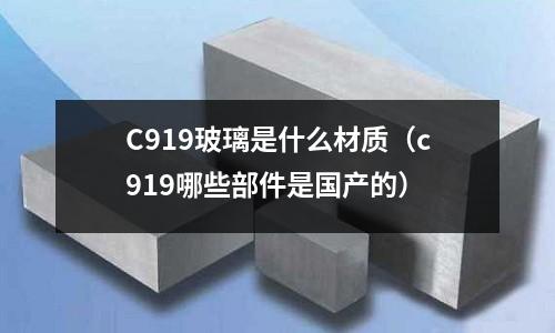 C919玻璃是什么材質（c919哪些部件是國產的）