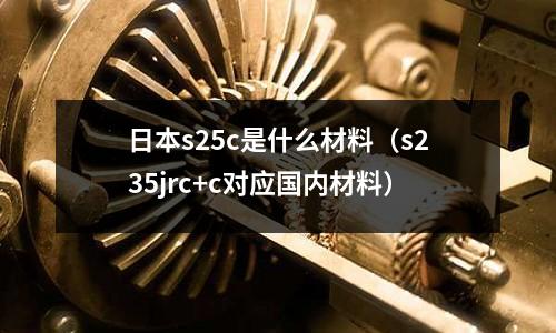 日本s25c是什么材料（s235jrc+c對應國內材料）