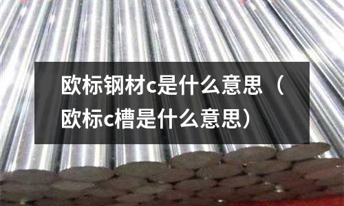 歐標鋼材c是什么意思（歐標c槽是什么意思）