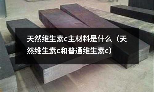 天然維生素c主材料是什么（天然維生素c和普通維生素c）