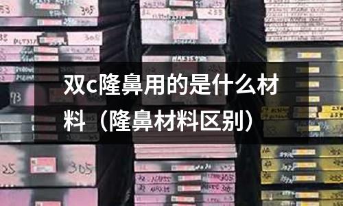 雙c隆鼻用的是什么材料（隆鼻材料區別）