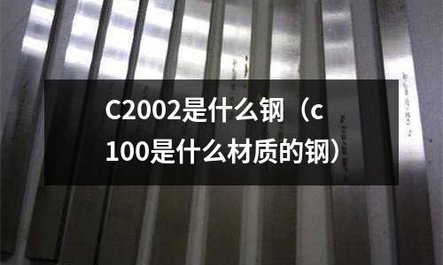 C2002是什么鋼（c100是什么材質的鋼）