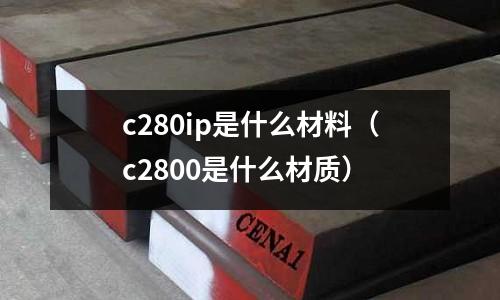 c280ip是什么材料（c2800是什么材質）