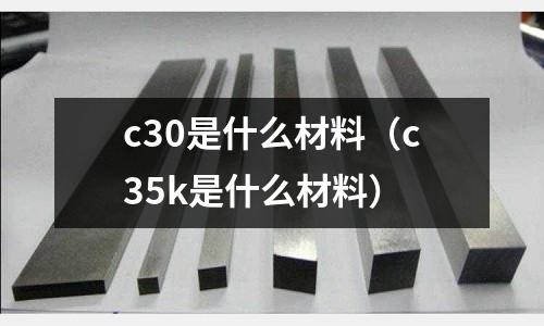 c30是什么材料(c35k是什么材料)