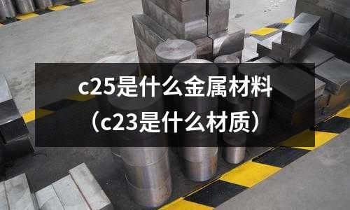 c25是什么金屬材料（c23是什么材質）
