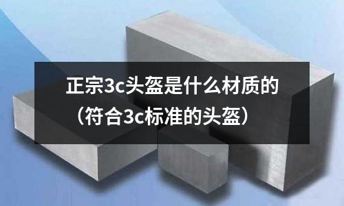 正宗3c頭盔是什么材質(zhì)的(符合3c標(biāo)準(zhǔn)的頭盔)