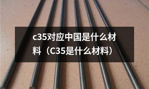 c35對應(yīng)中國是什么材料(C35是什么材料)