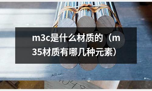 m3c是什么材質的(m35材質有哪幾種元素)
