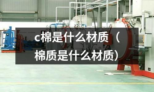 c棉是什么材質(zhì)（棉質(zhì)是什么材質(zhì)）