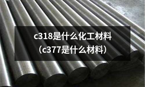 c318是什么化工材料（c377是什么材料）