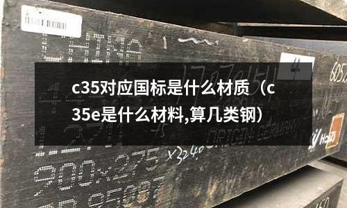 c35對(duì)應(yīng)國(guó)標(biāo)是什么材質(zhì)(c35e是什么材料,算幾類鋼)