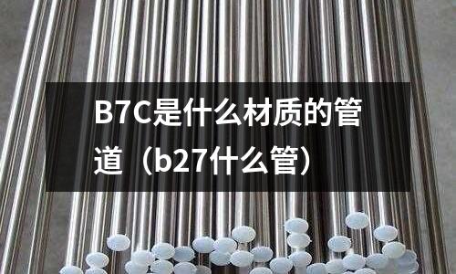 B7C是什么材質(zhì)的管道(b27什么管)