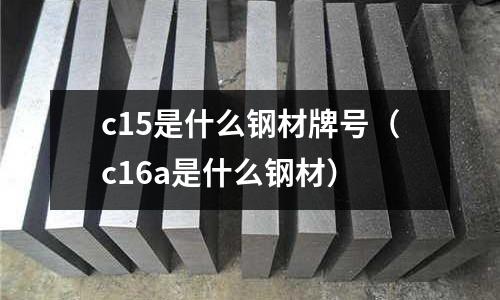 c15是什么鋼材牌號(hào)（c16a是什么鋼材）