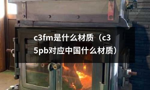 c3fm是什么材質(c35pb對應中國什么材質)