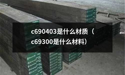 c690403是什么材質(zhì)（c69300是什么材料）