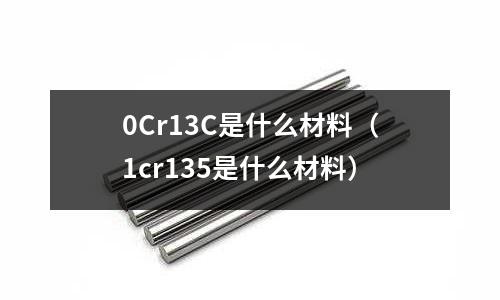 0Cr13C是什么材料（1cr135是什么材料）