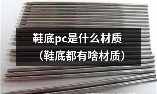 鞋底pc是什么材質(鞋底都有啥材質)