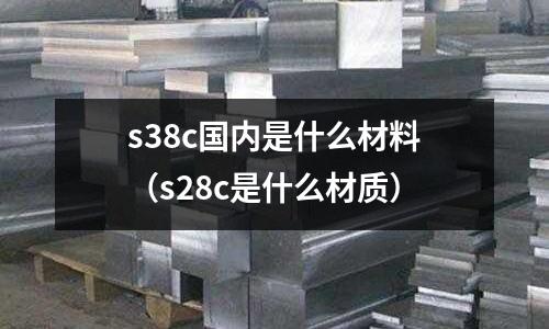 s38c國內是什么材料(s28c是什么材質)