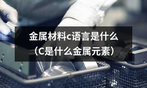 金屬材料c語言是什么（C是什么金屬元素）