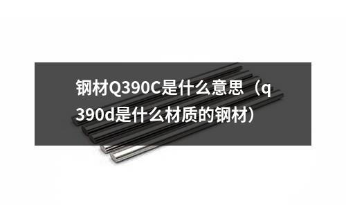 鋼材Q390C是什么意思(q390d是什么材質的鋼材)