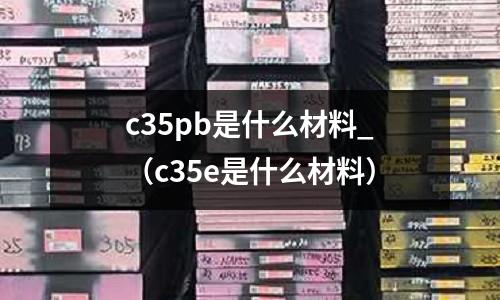 c35pb是什么材料_（c35e是什么材料）