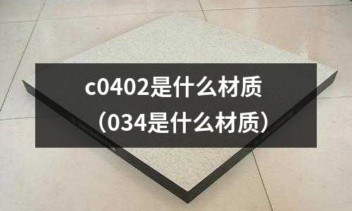 c0402是什么材質(zhì)（034是什么材質(zhì)）