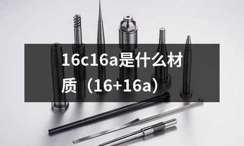 16c16a是什么材質(16+16a)