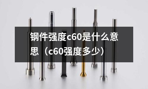 鋼件強度c60是什么意思(c60強度多少)