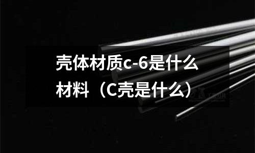 殼體材質c-6是什么材料(C殼是什么)